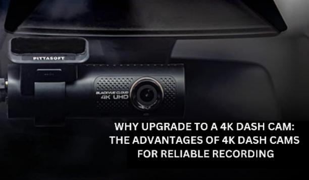 Why Upgrade to a 4K Dash Cam: The Advantages of 4K Dash Cams for Reliable Recording