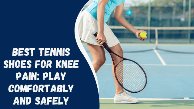 Best Tennis Shoes for Knee Pain: Play Comfortably and Safely