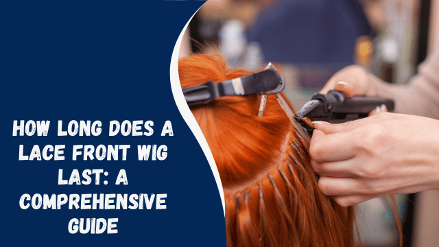 How Long Does a Lace Front Wig Last: A Comprehensive Guide