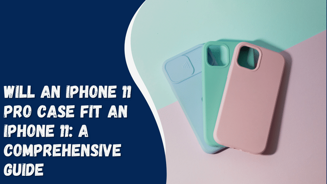 Will an iPhone 11 Pro Case Fit an iPhone 11: A Comprehensive Guide