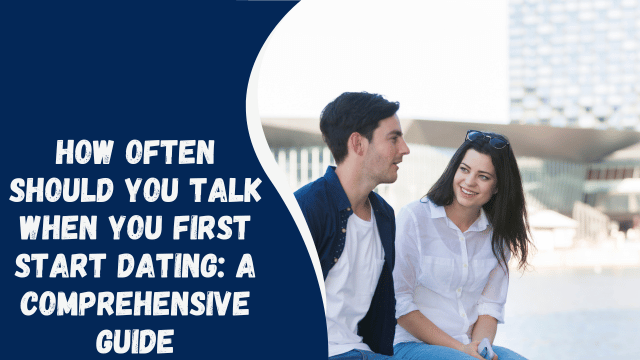 How Often Should You Talk When You First Start Dating: A Comprehensive Guide