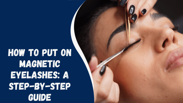 How to Put On Magnetic Eyelashes: A Step-by-Step Guide